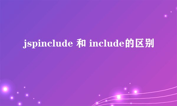 jspinclude 和 include的区别