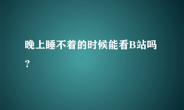 晚上睡不着的时候能看B站吗？
