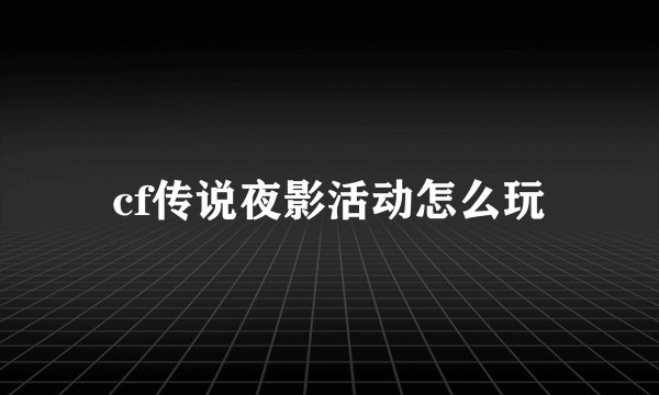 cf传说夜影活动怎么玩