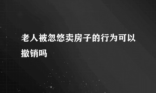 老人被忽悠卖房子的行为可以撤销吗