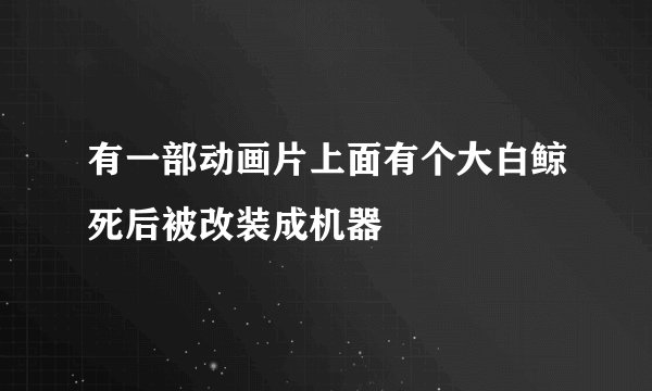 有一部动画片上面有个大白鲸死后被改装成机器