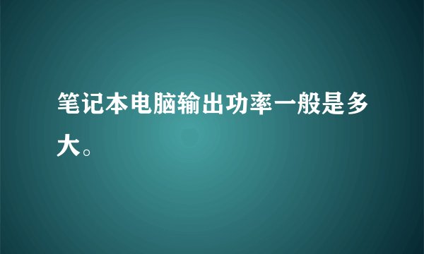 笔记本电脑输出功率一般是多大。