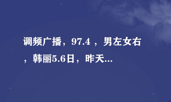 调频广播，97.4 ，男左女右，韩丽5.6日，昨天读的那篇暖文章谁有帮帮忙