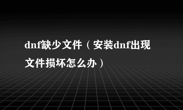dnf缺少文件（安装dnf出现文件损坏怎么办）