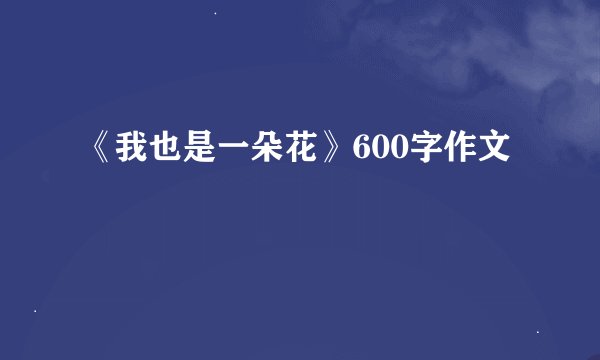 《我也是一朵花》600字作文