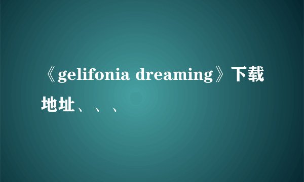 《gelifonia dreaming》下载地址、、、