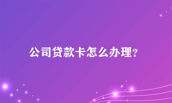 公司贷款卡怎么办理？