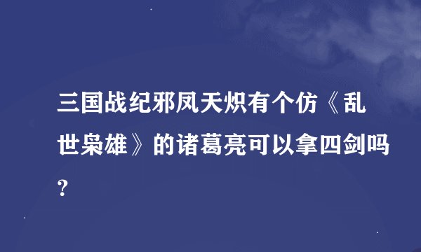 三国战纪邪凤天炽有个仿《乱世枭雄》的诸葛亮可以拿四剑吗？