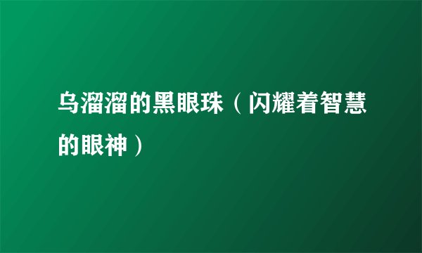 乌溜溜的黑眼珠（闪耀着智慧的眼神）