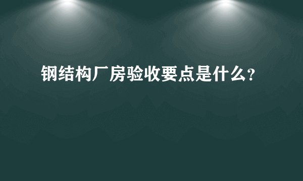 钢结构厂房验收要点是什么？