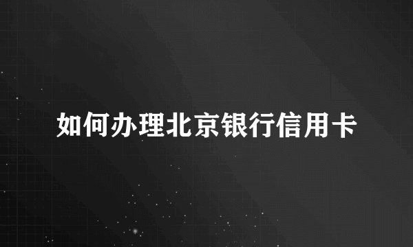 如何办理北京银行信用卡
