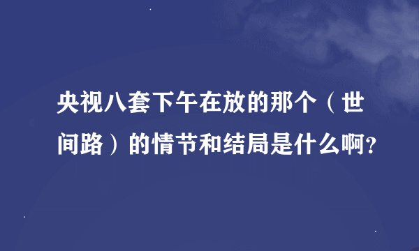 央视八套下午在放的那个（世间路）的情节和结局是什么啊？