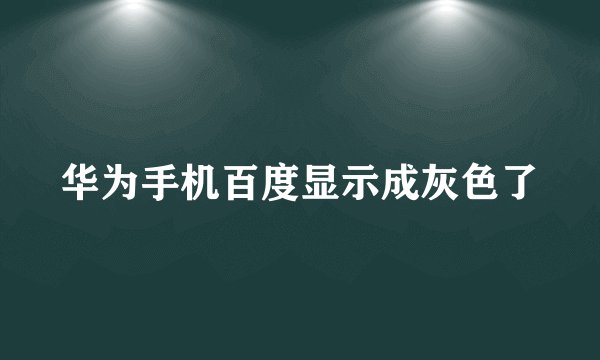 华为手机百度显示成灰色了
