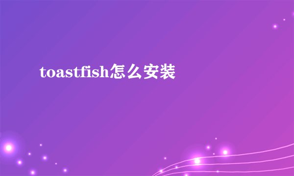 toastfish怎么安装