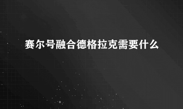 赛尔号融合德格拉克需要什么