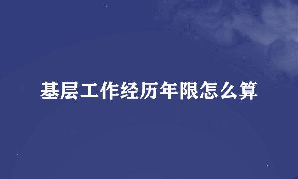 基层工作经历年限怎么算
