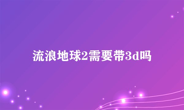 流浪地球2需要带3d吗