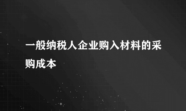 一般纳税人企业购入材料的采购成本