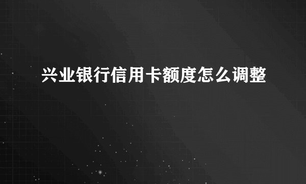 兴业银行信用卡额度怎么调整