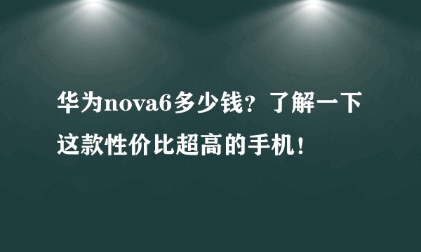 华为nova6多少钱？了解一下这款性价比超高的手机！