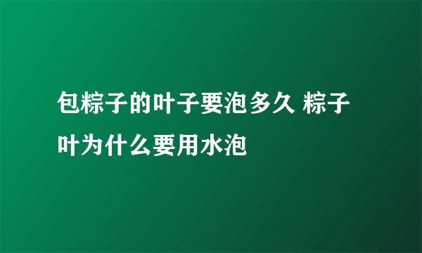包粽子的叶子要泡多久 粽子叶为什么要用水泡