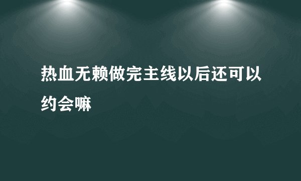 热血无赖做完主线以后还可以约会嘛