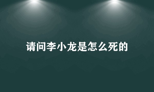 请问李小龙是怎么死的