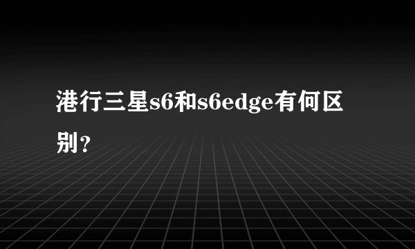 港行三星s6和s6edge有何区别？