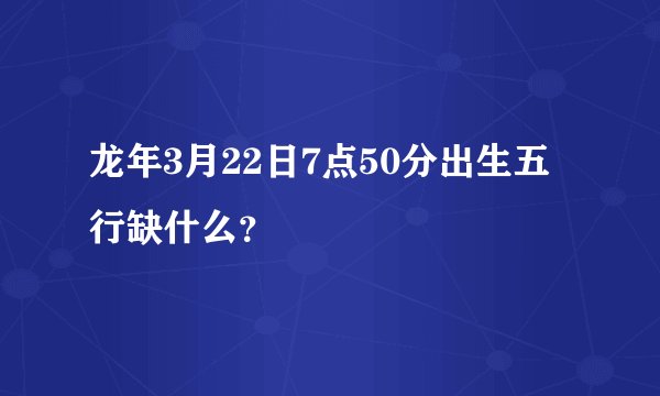 龙年3月22日7点50分出生五行缺什么？