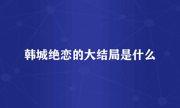 韩城绝恋的大结局是什么
