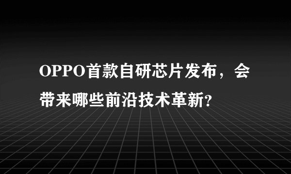 OPPO首款自研芯片发布，会带来哪些前沿技术革新？