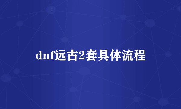 dnf远古2套具体流程