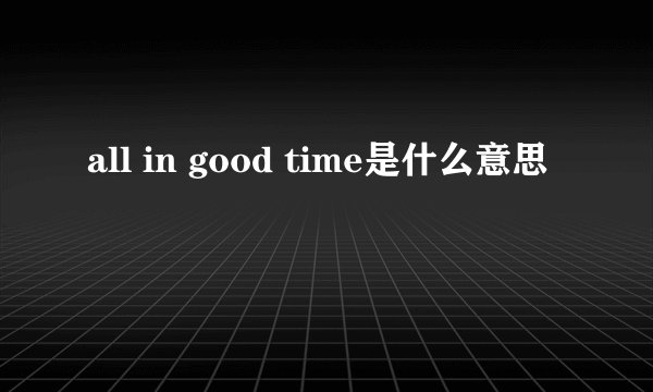 all in good time是什么意思