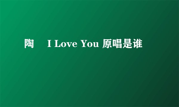 陶喆 I Love You 原唱是谁