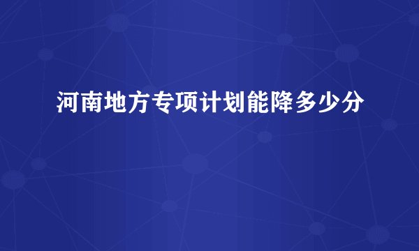 河南地方专项计划能降多少分