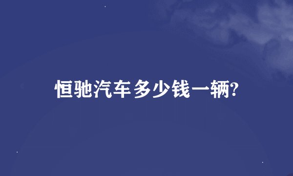 恒驰汽车多少钱一辆?