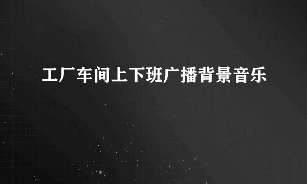 工厂车间上下班广播背景音乐
