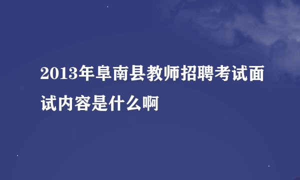 2013年阜南县教师招聘考试面试内容是什么啊
