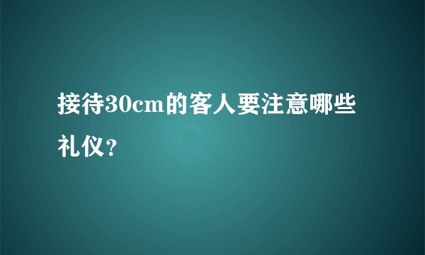 接待30cm的客人要注意哪些礼仪？