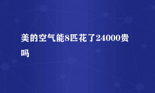 美的空气能8匹花了24000贵吗