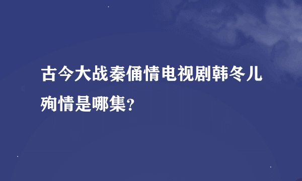 古今大战秦俑情电视剧韩冬儿殉情是哪集？