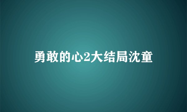勇敢的心2大结局沈童