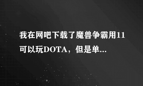 我在网吧下载了魔兽争霸用11可以玩DOTA，但是单机就不能了求解决。