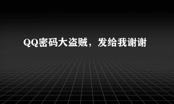 QQ密码大盗贼，发给我谢谢
