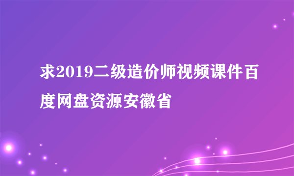 求2019二级造价师视频课件百度网盘资源安徽省