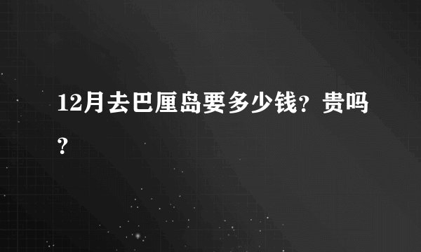 12月去巴厘岛要多少钱？贵吗？