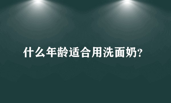 什么年龄适合用洗面奶？