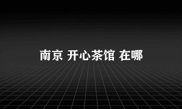南京 开心茶馆 在哪