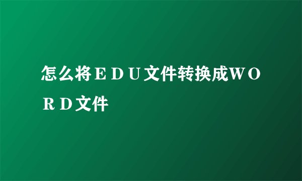 怎么将ＥＤＵ文件转换成ＷＯＲＤ文件