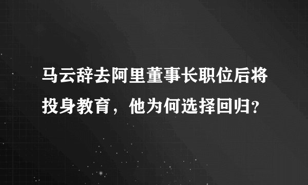 马云辞去阿里董事长职位后将投身教育，他为何选择回归？